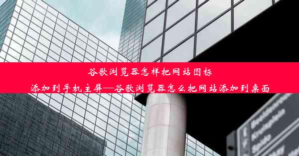 谷歌浏览器怎样把网站图标添加到手机主屏—谷歌浏览器怎么把网站添加到桌面