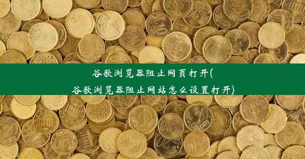 谷歌浏览器阻止网页打开(谷歌浏览器阻止网站怎么设置打开)