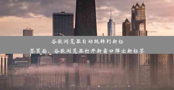 谷歌浏览器自动跳转到新标签页面、谷歌浏览器打开新窗口弹出新标签