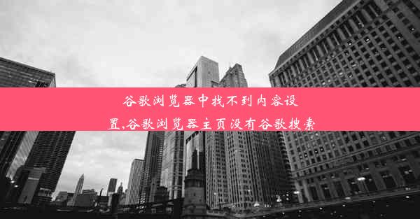 谷歌浏览器中找不到内容设置,谷歌浏览器主页没有谷歌搜索