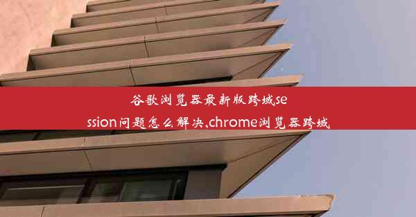 谷歌浏览器最新版跨域session问题怎么解决,chrome浏览器跨域