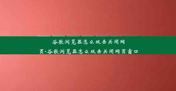 谷歌浏览器怎么双击关闭网页-谷歌浏览器怎么双击关闭网页窗口