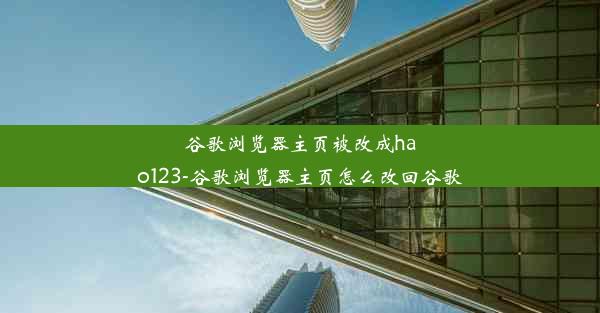 谷歌浏览器主页被改成hao123-谷歌浏览器主页怎么改回谷歌