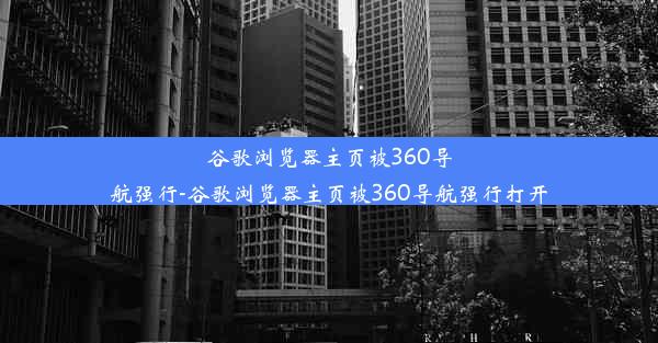 谷歌浏览器主页被360导航强行-谷歌浏览器主页被360导航强行打开