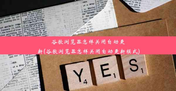 谷歌浏览器怎样关闭自动更新(谷歌浏览器怎样关闭自动更新模式)