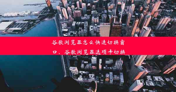 谷歌浏览器怎么快速切换窗口、谷歌浏览器选项卡切换