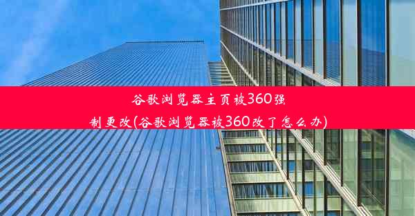 谷歌浏览器主页被360强制更改(谷歌浏览器被360改了怎么办)