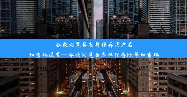 谷歌浏览器怎样保存用户名和密码设置—谷歌浏览器怎样保存账号和密码