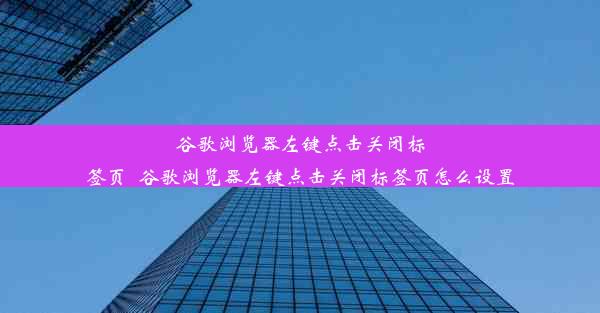 谷歌浏览器左键点击关闭标签页_谷歌浏览器左键点击关闭标签页怎么设置