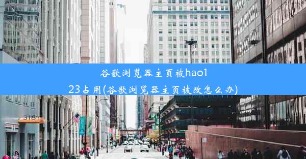 谷歌浏览器主页被hao123占用(谷歌浏览器主页被改怎么办)