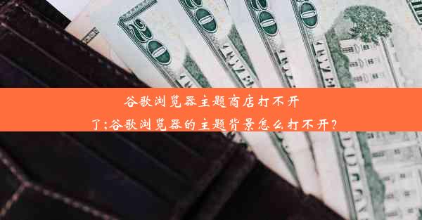 谷歌浏览器主题商店打不开了;谷歌浏览器的主题背景怎么打不开？