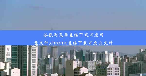 谷歌浏览器直接下载百度网盘文件,chrome直接下载百度云文件