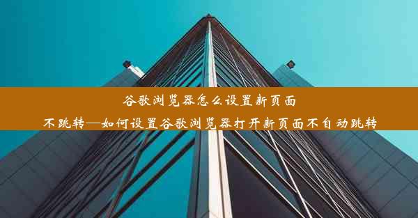 谷歌浏览器怎么设置新页面不跳转—如何设置谷歌浏览器打开新页面不自动跳转