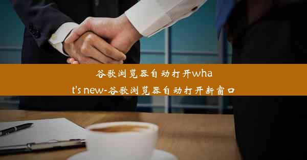 谷歌浏览器自动打开what's new-谷歌浏览器自动打开新窗口