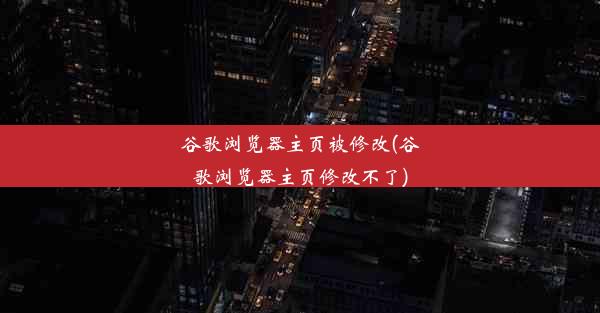 谷歌浏览器主页被修改(谷歌浏览器主页修改不了)