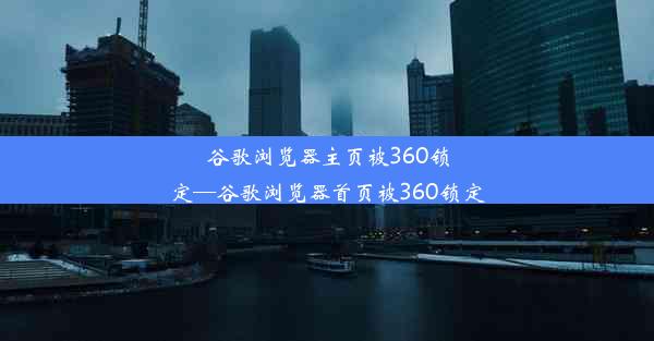 谷歌浏览器主页被360锁定—谷歌浏览器首页被360锁定