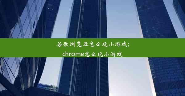 谷歌浏览器怎么玩小游戏;chrome怎么玩小游戏