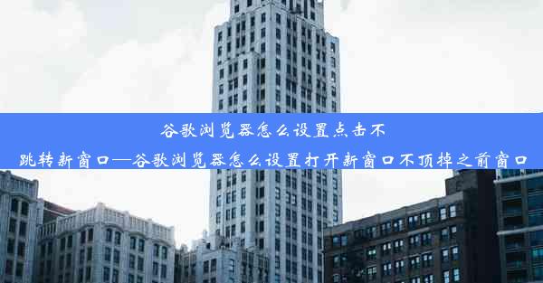 谷歌浏览器怎么设置点击不跳转新窗口—谷歌浏览器怎么设置打开新窗口不顶掉之前窗口