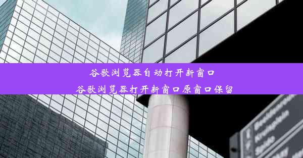 谷歌浏览器自动打开新窗口_谷歌浏览器打开新窗口原窗口保留