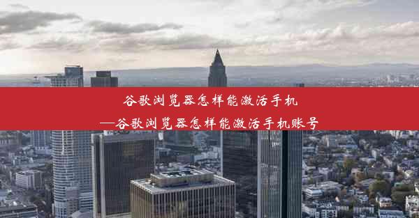 谷歌浏览器怎样能激活手机—谷歌浏览器怎样能激活手机账号