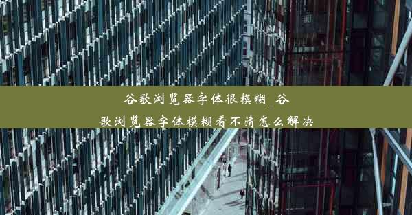 谷歌浏览器字体很模糊_谷歌浏览器字体模糊看不清怎么解决