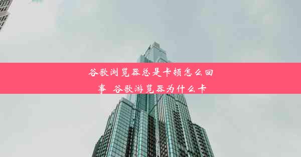 谷歌浏览器总是卡顿怎么回事_谷歌游览器为什么卡