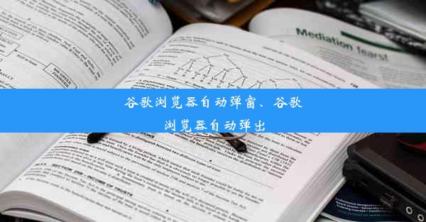 谷歌浏览器自动弹窗、谷歌浏览器自动弹出