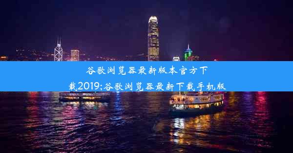 谷歌浏览器最新版本官方下载2019;谷歌浏览器最新下载手机版