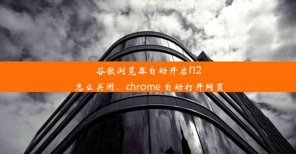 谷歌浏览器自动开启f12怎么关闭、chrome 自动打开网页