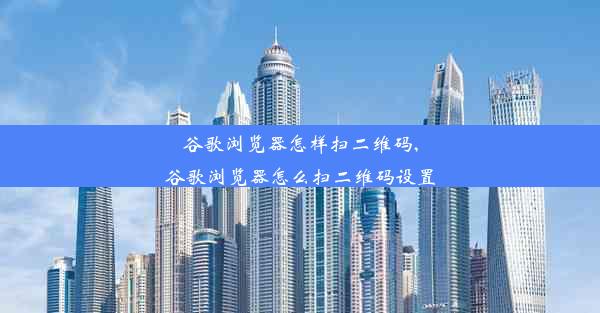 谷歌浏览器怎样扫二维码,谷歌浏览器怎么扫二维码设置