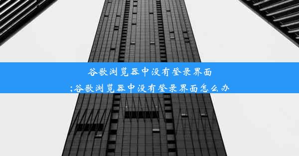 谷歌浏览器中没有登录界面;谷歌浏览器中没有登录界面怎么办