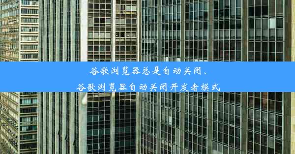 谷歌浏览器总是自动关闭、谷歌浏览器自动关闭开发者模式