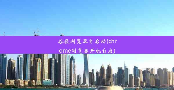 谷歌浏览器自启动(chrome浏览器开机自启)