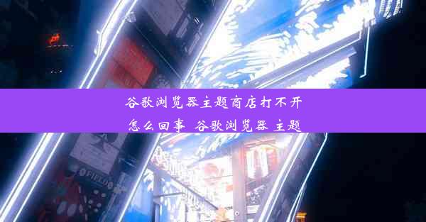 谷歌浏览器主题商店打不开怎么回事_谷歌浏览器 主题