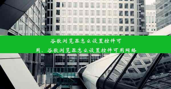 谷歌浏览器怎么设置控件可用、谷歌浏览器怎么设置控件可用网络