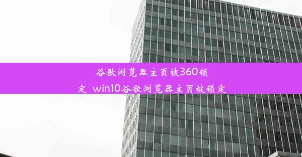 谷歌浏览器主页被360锁定_win10谷歌浏览器主页被锁定