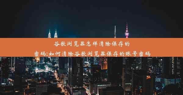 谷歌浏览器怎样清除保存的密码;如何清除谷歌浏览器保存的账号密码