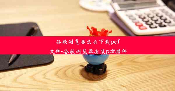 谷歌浏览器怎么下载pdf文件-谷歌浏览器安装pdf插件