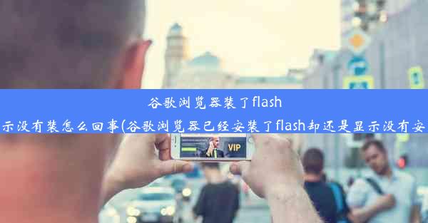 谷歌浏览器装了flash显示没有装怎么回事(谷歌浏览器已经安装了flash却还是显示没有安装)