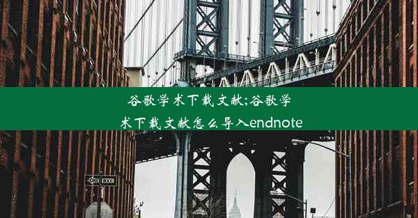 谷歌学术下载文献;谷歌学术下载文献怎么导入endnote