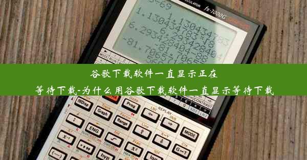 谷歌下载软件一直显示正在等待下载-为什么用谷歌下载软件一直显示等待下载