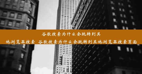 谷歌搜索为什么会跳转到其他浏览器搜索_谷歌搜索为什么会跳转到其他浏览器搜索页面