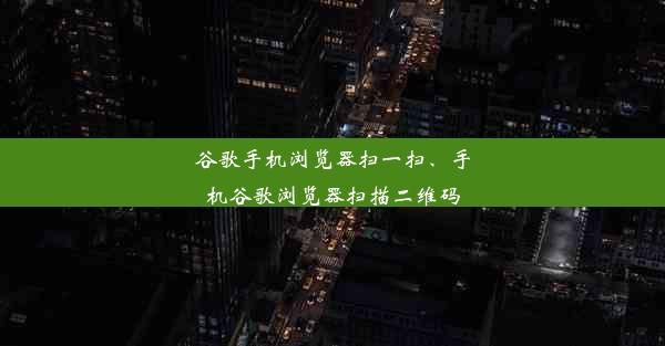 谷歌手机浏览器扫一扫、手机谷歌浏览器扫描二维码