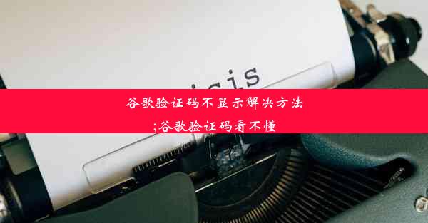 谷歌验证码不显示解决方法;谷歌验证码看不懂