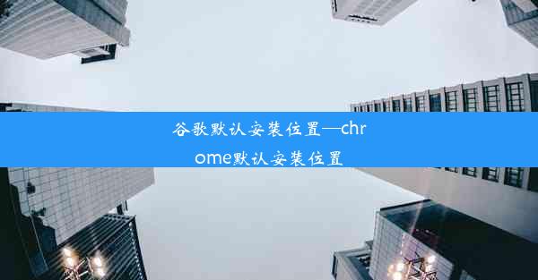 谷歌默认安装位置—chrome默认安装位置