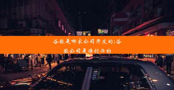 谷歌是哪家公司开发的;谷歌公司是谁创办的