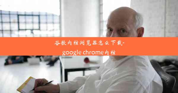 谷歌内核浏览器怎么下载-google chrome内核