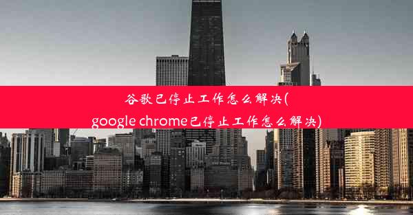 谷歌已停止工作怎么解决(google chrome已停止工作怎么解决)