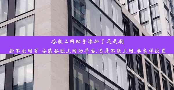 谷歌上网助手添加了还是刷新不出网页-安装谷歌上网助手后,还是不能上网,要怎样设置