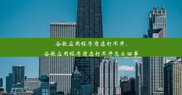 谷歌应用程序商店打不开、谷歌应用程序商店打不开怎么回事